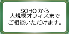 SOHO、フリーランスから大規模オフィスまでご相談いただけます。