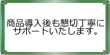 商品導入後も懇切丁寧にサポートいたします。