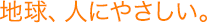 地球、人にやさしい。