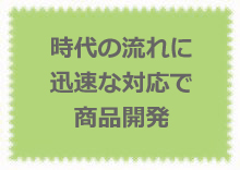 時代の流れに迅速な対応で商品開発