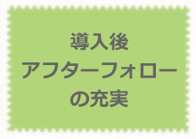 導入後のアフターフォロー(定期訪問)の充実