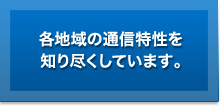 各地域の通信特性を知り尽くしています。