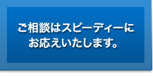 ご相談はスピーディーにお応えいたします。