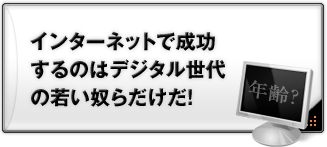 インターネットで成功するのはデジタル世代の若い奴らだけだ！