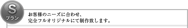 お客様のニーズに合わせ、完全フルオリジナルにて制作致します。