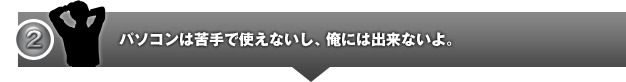 パソコンは苦手で使えないし、俺には出来ないよ。
