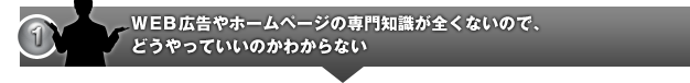 WEB広告やホームページの専門知識が全くないので、どうやっていいのかわからない