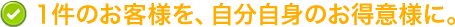 1件のお客様を、自分自身のお得意様に。