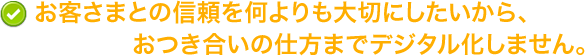 お客さまとの信頼を何よりも大切にしたいから、おつき合いの仕方までデジタル化しません。