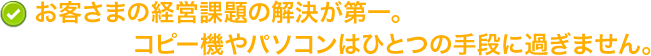 お客さまの経営課題の解決が第一。コピー機やパソコンはひとつの手段に過ぎません。